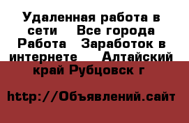 Удаленная работа в сети. - Все города Работа » Заработок в интернете   . Алтайский край,Рубцовск г.